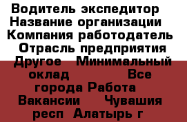 Водитель-экспедитор › Название организации ­ Компания-работодатель › Отрасль предприятия ­ Другое › Минимальный оклад ­ 21 000 - Все города Работа » Вакансии   . Чувашия респ.,Алатырь г.